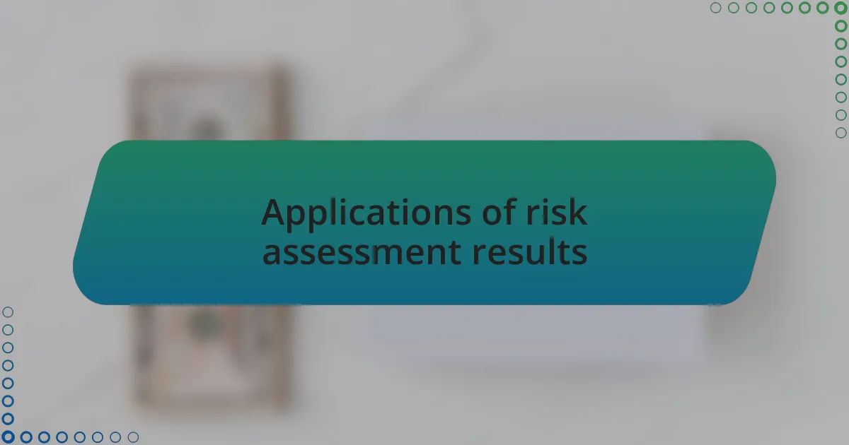 Applications of risk assessment results