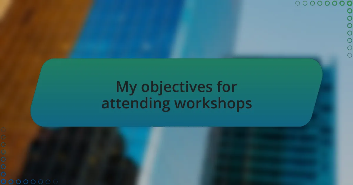 My objectives for attending workshops